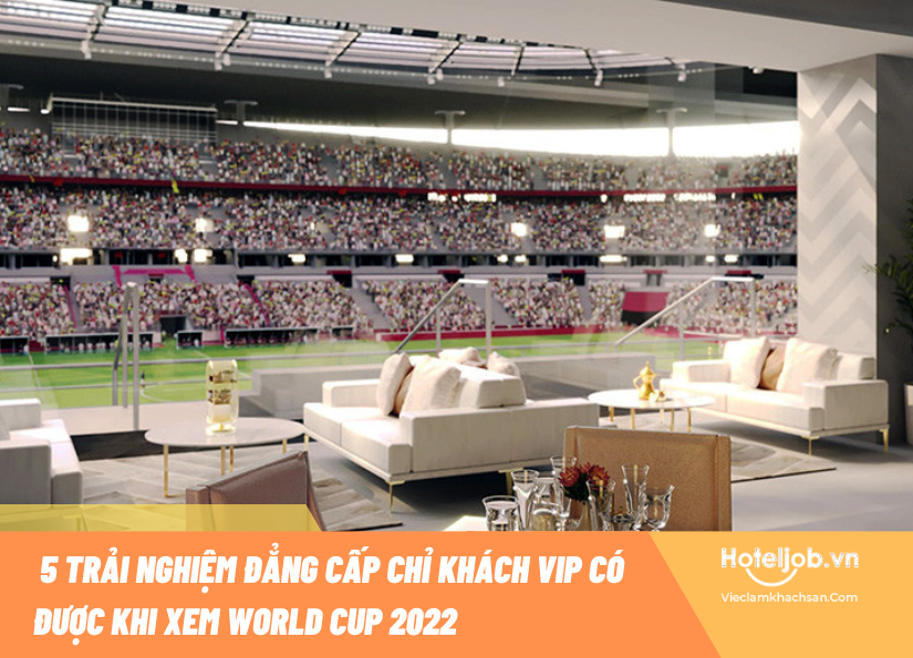 World cup 2022: 5 trải nghiệm đẳng cấp chỉ có ở khách VIP