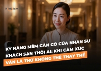 Kỹ năng mềm cần có của nhân sự khách sạn thời AI: Khi cảm xúc vẫn là thứ không thể thay thế