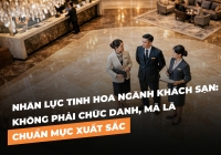 Nhân lực tinh hoa ngành khách sạn: Không phải chức danh, mà là chuẩn mực xuất sắc
