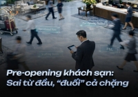 Pre-opening khách sạn: Sai từ đầu, “đuối” cả chặng